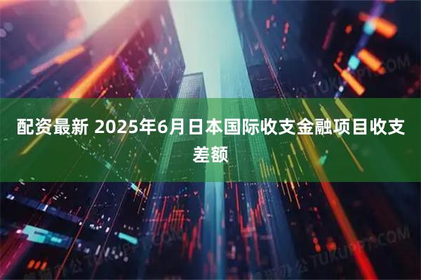 配资最新 2025年6月日本国际收支金融项目收支差额