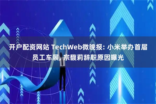 开户配资网站 TechWeb微晚报: 小米举办首届员工车展, 宗馥莉辞职原因曝光