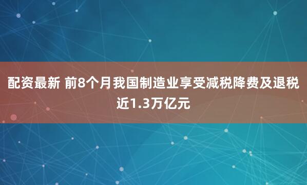 配资最新 前8个月我国制造业享受减税降费及退税近1.3万亿元