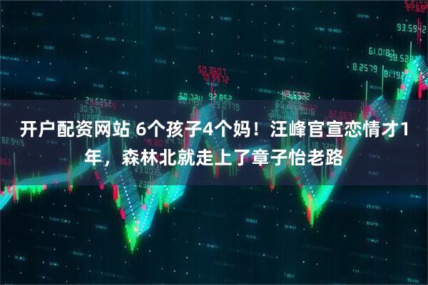 开户配资网站 6个孩子4个妈！汪峰官宣恋情才1年，森林北就走上了章子怡老路