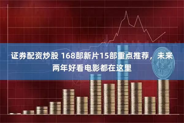 证券配资炒股 168部新片15部重点推荐，未来两年好看电影都在这里