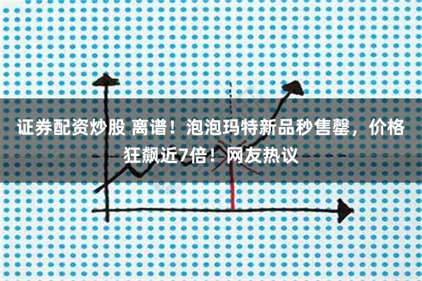 证券配资炒股 离谱！泡泡玛特新品秒售罄，价格狂飙近7倍！网友热议