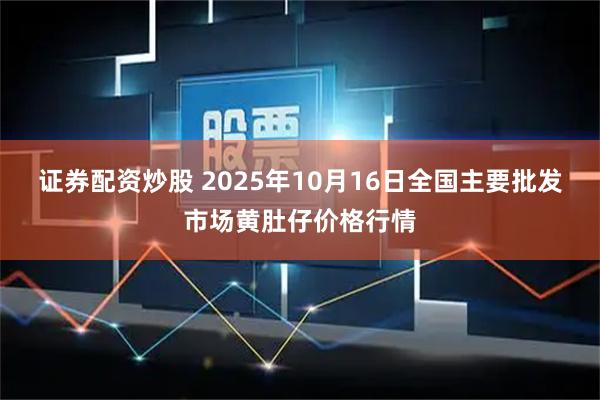 证券配资炒股 2025年10月16日全国主要批发市场黄肚仔价格行情