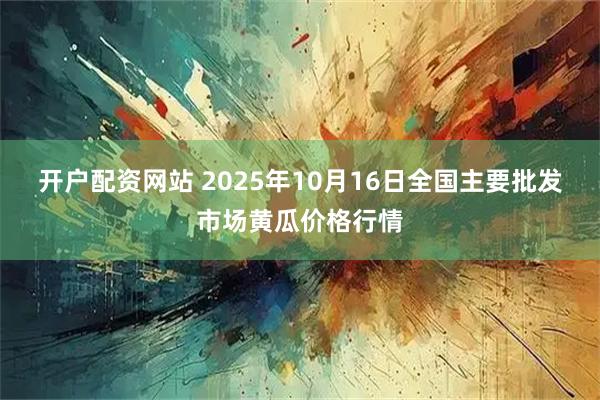 开户配资网站 2025年10月16日全国主要批发市场黄瓜价格行情