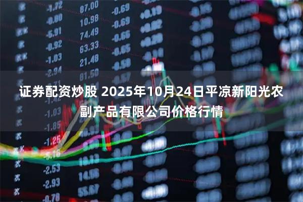 证券配资炒股 2025年10月24日平凉新阳光农副产品有限公司价格行情
