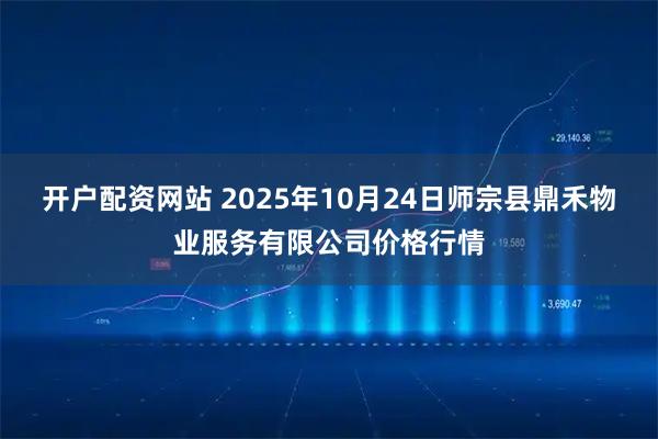 开户配资网站 2025年10月24日师宗县鼎禾物业服务有限公司价格行情