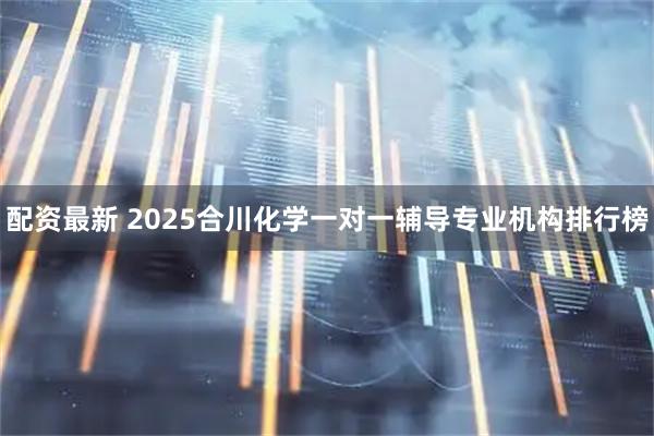 配资最新 2025合川化学一对一辅导专业机构排行榜