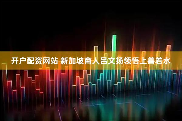 开户配资网站 新加坡商人吕文扬领悟上善若水