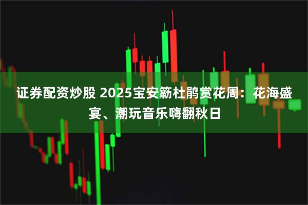 证券配资炒股 2025宝安簕杜鹃赏花周：花海盛宴、潮玩音乐嗨翻秋日