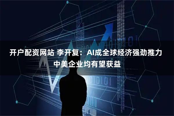 开户配资网站 李开复：AI成全球经济强劲推力 中美企业均有望获益