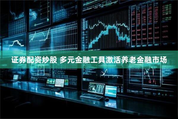 证券配资炒股 多元金融工具激活养老金融市场