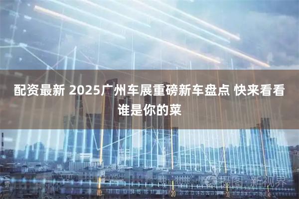 配资最新 2025广州车展重磅新车盘点 快来看看谁是你的菜