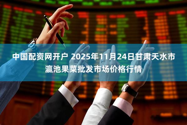 中国配资网开户 2025年11月24日甘肃天水市瀛池果菜批发市场价格行情