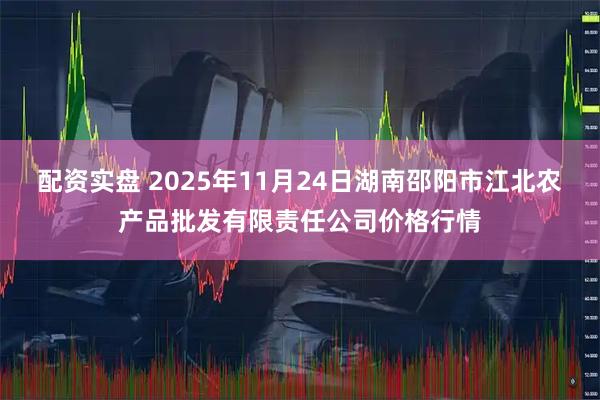 配资实盘 2025年11月24日湖南邵阳市江北农产品批发有限责任公司价格行情