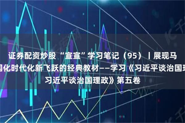 证券配资炒股 “宣宣”学习笔记（95）丨展现马克思主义中国化时代化新飞跃的经典教材——学习《习近平谈治国理政》第五卷