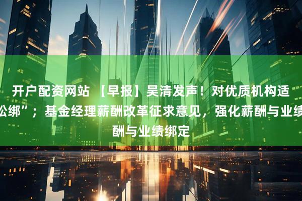 开户配资网站 【早报】吴清发声!对优质机构适当“松绑”;基金经理薪酬改革征求意见,强化薪酬与业绩绑定