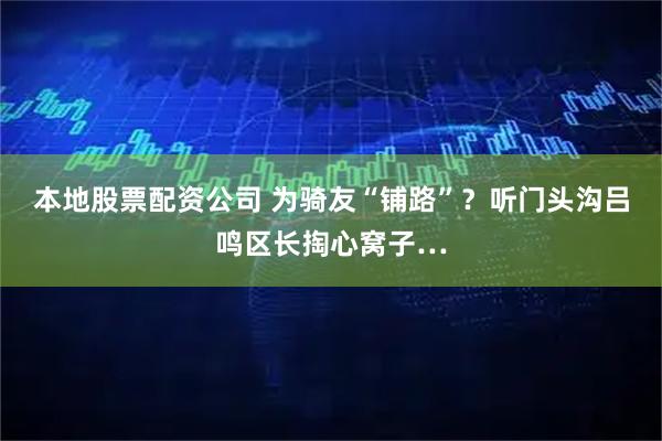 本地股票配资公司 为骑友“铺路”？听门头沟吕鸣区长掏心窝子…