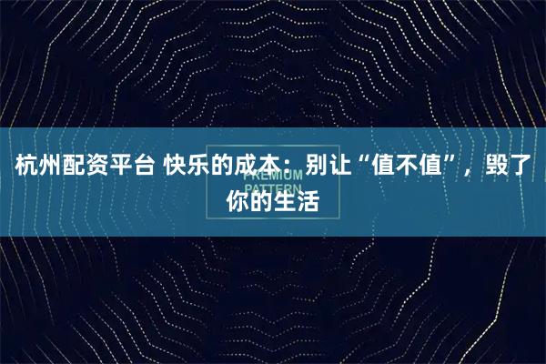 杭州配资平台 快乐的成本：别让“值不值”，毁了你的生活