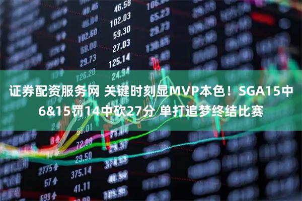 证券配资服务网 关键时刻显MVP本色！SGA15中6&15罚14中砍27分 单打追梦终结比赛