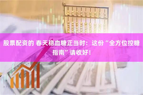 股票配资的 春天稳血糖正当时：这份“全方位控糖指南”请收好！