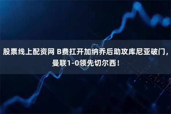 股票线上配资网 B费扛开加纳乔后助攻库尼亚破门，曼联1-0领先切尔西！