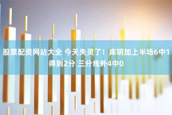 股票配资网站大全 今天失灵了！库明加上半场6中1得到2分 三分线外4中0