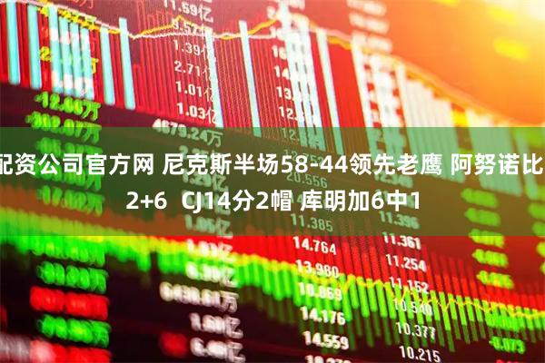 配资公司官方网 尼克斯半场58-44领先老鹰 阿努诺比12+6  CJ14分2帽 库明加6中1