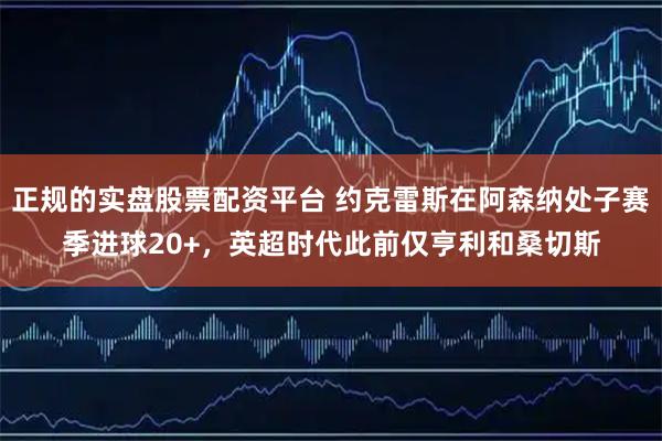 正规的实盘股票配资平台 约克雷斯在阿森纳处子赛季进球20+，英超时代此前仅亨利和桑切斯