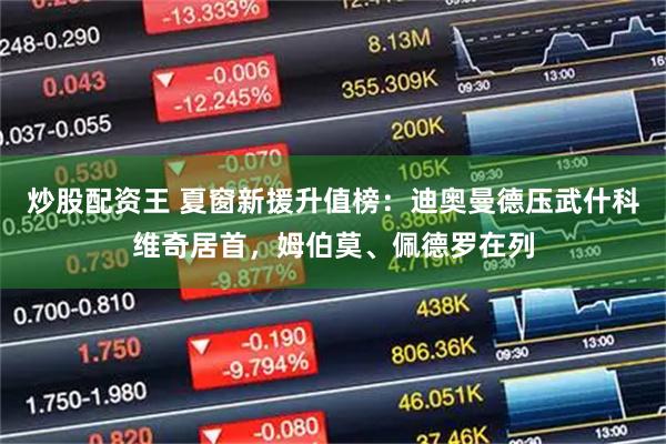 炒股配资王 夏窗新援升值榜：迪奥曼德压武什科维奇居首，姆伯莫、佩德罗在列
