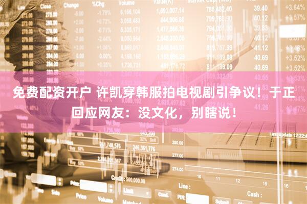 免费配资开户 许凯穿韩服拍电视剧引争议！于正回应网友：没文化，别瞎说！