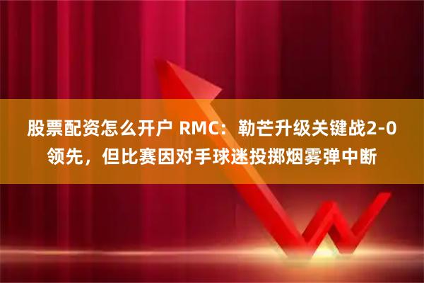 股票配资怎么开户 RMC：勒芒升级关键战2-0领先，但比赛因对手球迷投掷烟雾弹中断