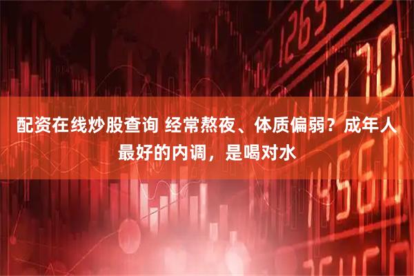 配资在线炒股查询 经常熬夜、体质偏弱？成年人最好的内调，是喝对水