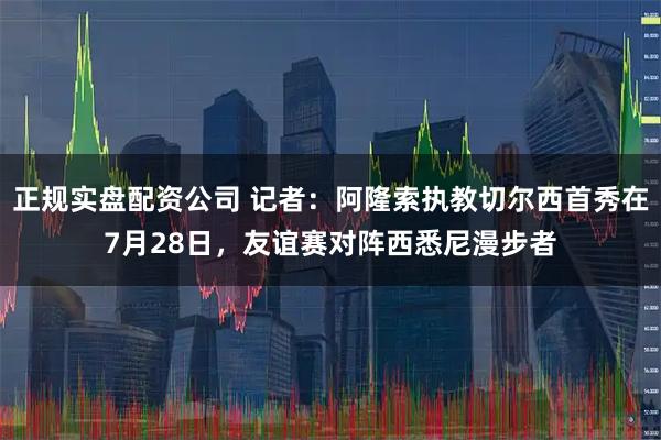 正规实盘配资公司 记者：阿隆索执教切尔西首秀在7月28日，友谊赛对阵西悉尼漫步者