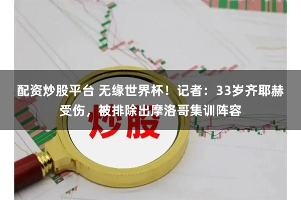 配资炒股平台 无缘世界杯！记者：33岁齐耶赫受伤，被排除出摩洛哥集训阵容