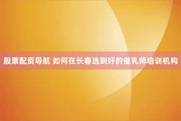 股票配资导航 如何在长春选到好的催乳师培训机构