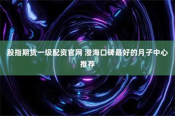 股指期货一级配资官网 澄海口碑最好的月子中心推荐