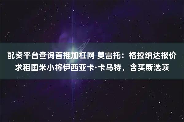 配资平台查询首推加杠网 莫雷托：格拉纳达报价求租国米小将伊西亚卡·卡马特，含买断选项