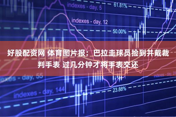 好股配资网 体育图片报：巴拉圭球员捡到并戴裁判手表 过几分钟才将手表交还