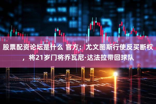 股票配资论坛是什么 官方：尤文图斯行使反买断权，将21岁门将乔瓦尼·达法拉带回球队