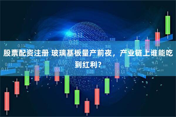 股票配资注册 玻璃基板量产前夜，产业链上谁能吃到红利？