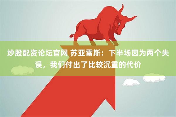 炒股配资论坛官网 苏亚雷斯：下半场因为两个失误，我们付出了比较沉重的代价