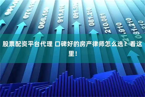 股票配资平台代理 口碑好的房产律师怎么选？看这里！
