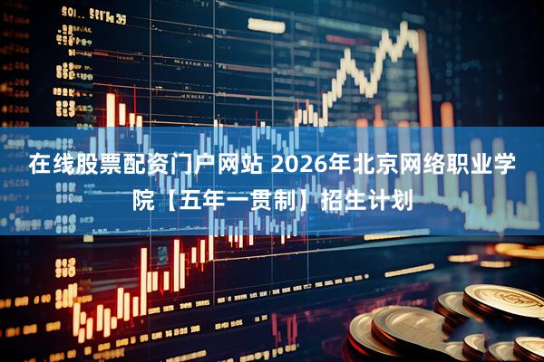 在线股票配资门户网站 2026年北京网络职业学院【五年一贯制】招生计划