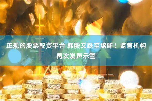 正规的股票配资平台 韩股又跌至熔断！监管机构再次发声示警