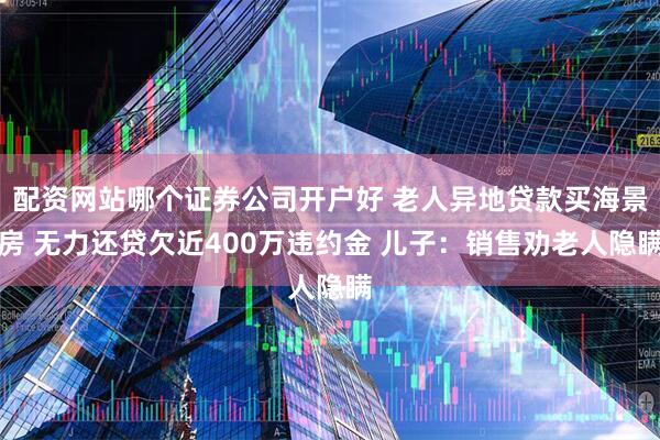 配资网站哪个证券公司开户好 老人异地贷款买海景房 无力还贷欠近400万违约金 儿子:销售劝老人隐瞒