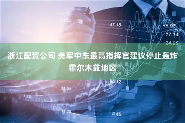 浙江配资公司 美军中东最高指挥官建议停止轰炸霍尔木兹地区