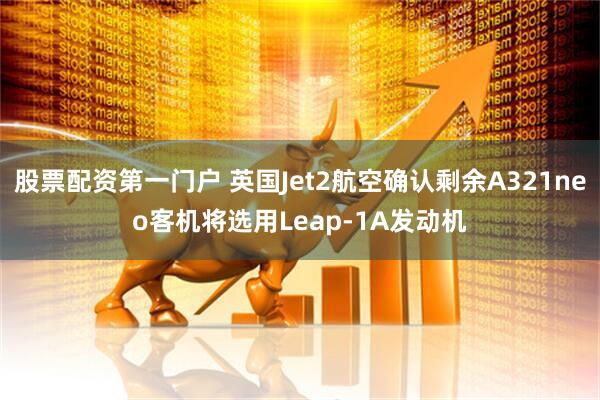 股票配资第一门户 英国Jet2航空确认剩余A321neo客机将选用Leap-1A发动机