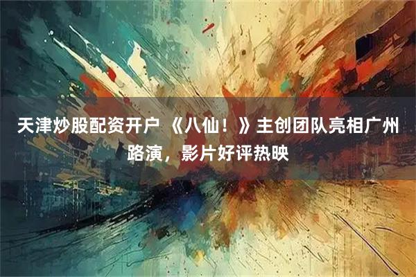 天津炒股配资开户 《八仙！》主创团队亮相广州路演，影片好评热映