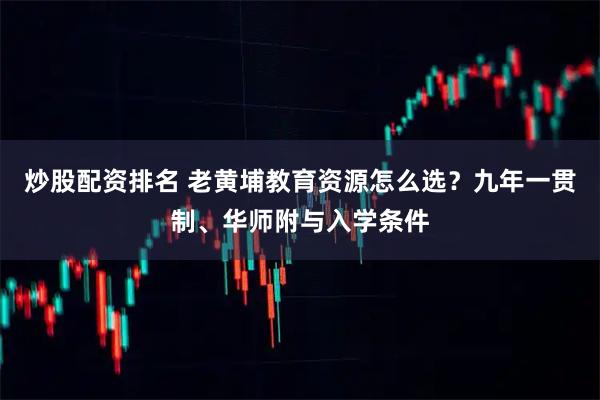炒股配资排名 老黄埔教育资源怎么选？九年一贯制、华师附与入学条件