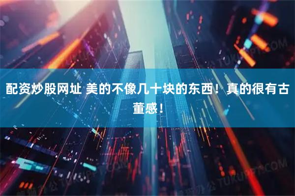 配资炒股网址 美的不像几十块的东西！真的很有古董感！